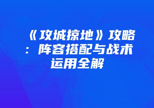 《攻城掠地》攻略：阵容搭配与战术运用全解