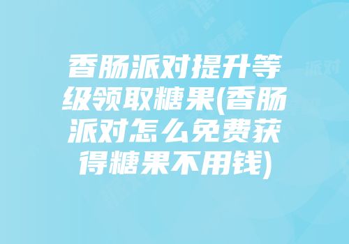 香肠派对提升等级领取糖果(香肠派对怎么免费获得糖果不用钱)