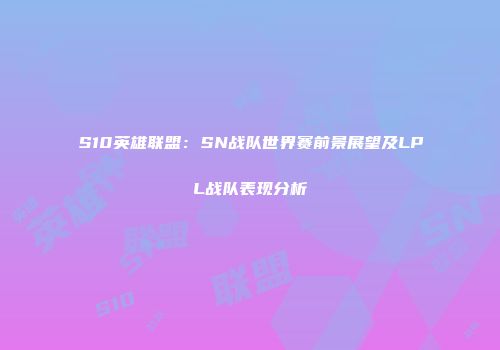 S10英雄联盟：SN战队世界赛前景展望及LPL战队表现分析