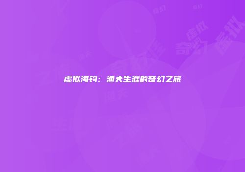 虚拟海钓：渔夫生涯的奇幻之旅