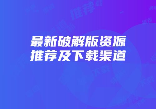 最新破解版资源推荐及下载渠道