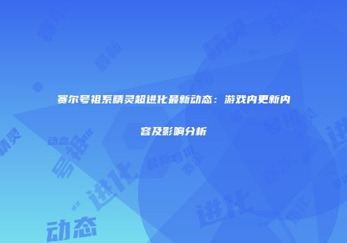 赛尔号祖系精灵超进化最新动态：游戏内更新内容及影响分析