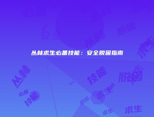 丛林求生必备技能：安全脱困指南