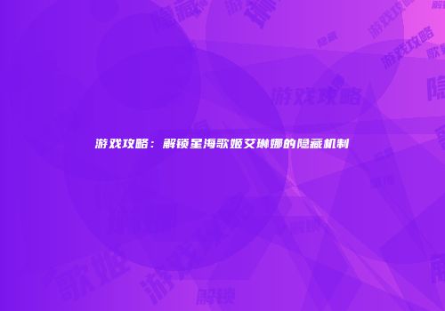 游戏攻略：解锁星海歌姬艾琳娜的隐藏机制