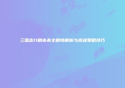 三国志11剧本杀全剧情解析与高级策略技巧