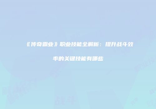 《传奇霸业》职业技能全解析：提升战斗效率的关键技能有哪些
