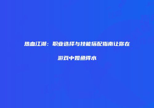 热血江湖：职业选择与技能搭配指南让你在游戏中如鱼得水