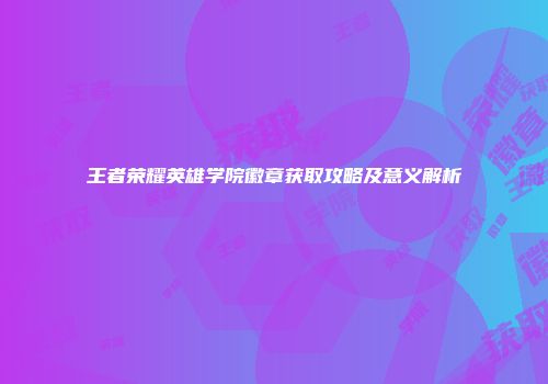 王者荣耀英雄学院徽章获取攻略及意义解析