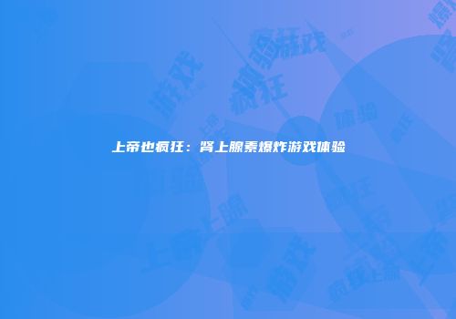 上帝也疯狂：肾上腺素爆炸游戏体验