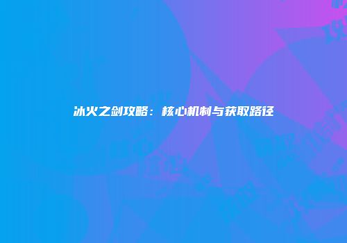 冰火之剑攻略：核心机制与获取路径