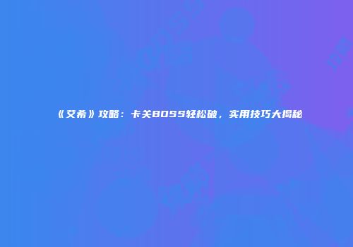 《艾希》攻略：卡关BOSS轻松破，实用技巧大揭秘