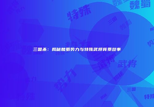 三国杀：揭秘魏蜀势力与特殊武将背景故事