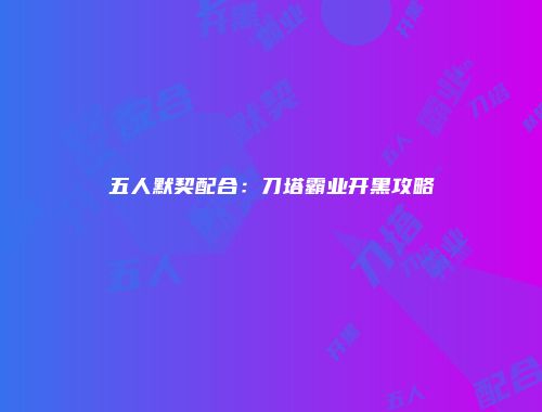 五人默契配合：刀塔霸业开黑攻略