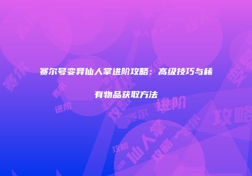 赛尔号变异仙人掌进阶攻略：高级技巧与稀有物品获取方法