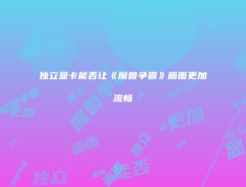 独立显卡能否让《魔兽争霸》画面更加流畅