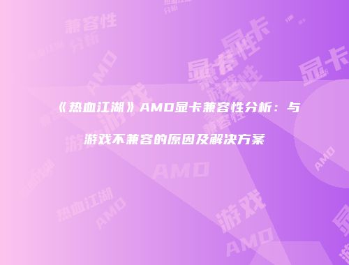 《热血江湖》AMD显卡兼容性分析：与游戏不兼容的原因及解决方案