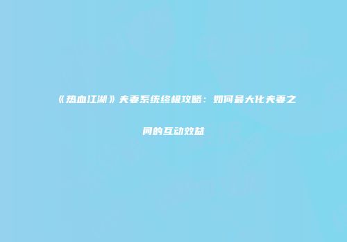 《热血江湖》夫妻系统终极攻略：如何最大化夫妻之间的互动效益