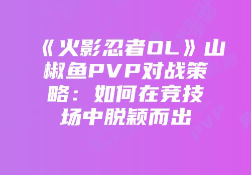 《火影忍者OL》山椒鱼PVP对战策略：如何在竞技场中脱颖而出