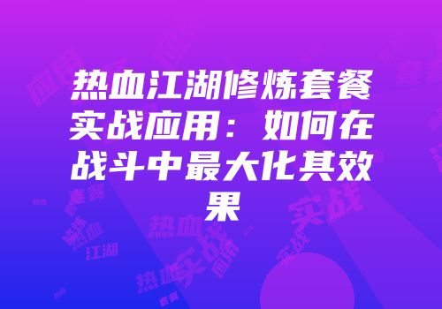 热血江湖修炼套餐实战应用：如何在战斗中最大化其效果
