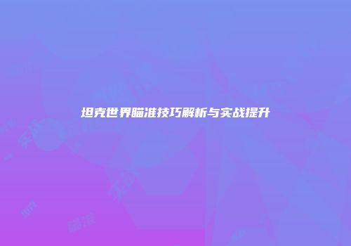 坦克世界瞄准技巧解析与实战提升