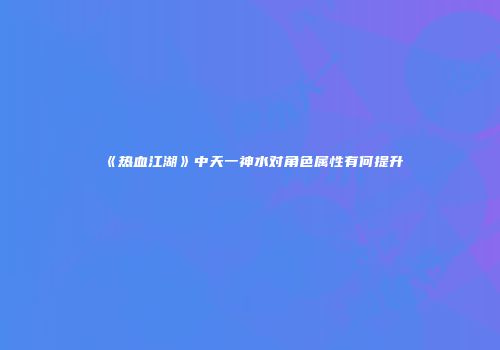 《热血江湖》中天一神水对角色属性有何提升