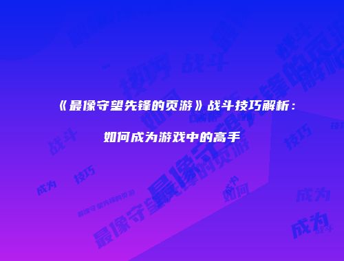 《最像守望先锋的页游》战斗技巧解析：如何成为游戏中的高手