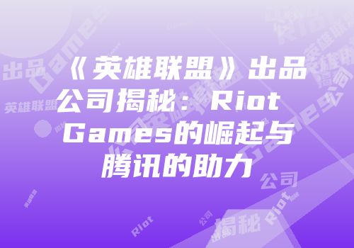 《英雄联盟》出品公司揭秘：Riot Games的崛起与腾讯的助力