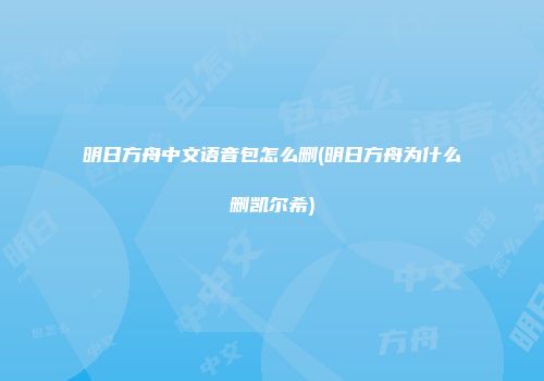 明日方舟中文语音包怎么删(明日方舟为什么删凯尔希)