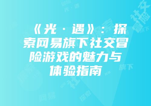 《光·遇》：探索网易旗下社交冒险游戏的魅力与体验指南