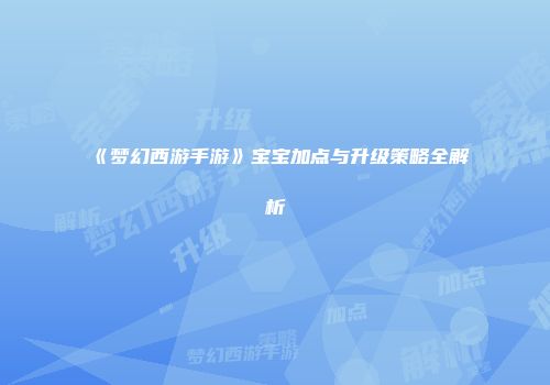 《梦幻西游手游》宝宝加点与升级策略全解析