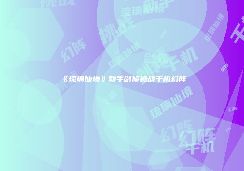《琉璃仙境》新手剑修挑战千机幻阵
