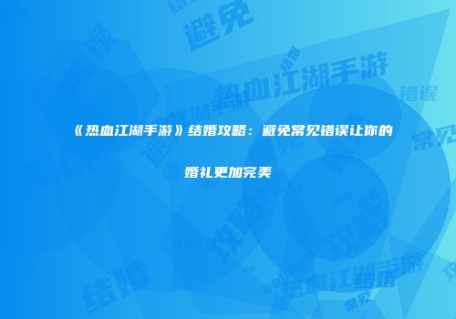 《热血江湖手游》结婚攻略：避免常见错误让你的婚礼更加完美