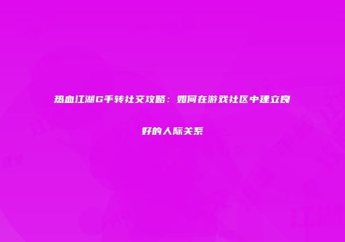 热血江湖G手转社交攻略：如何在游戏社区中建立良好的人际关系