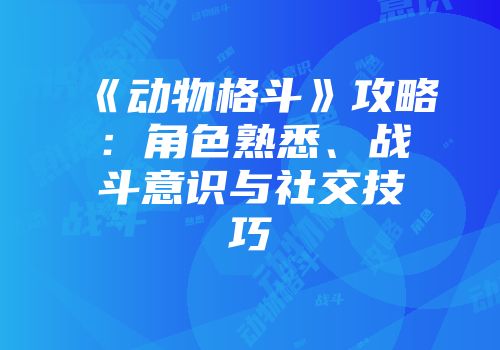 《动物格斗》攻略：角色熟悉、战斗意识与社交技巧