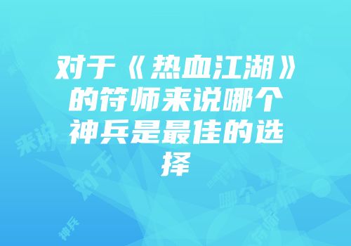 对于《热血江湖》的符师来说哪个神兵是最佳的选择