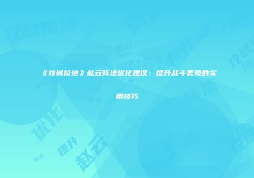 《攻城掠地》赵云阵法优化建议：提升战斗表现的实用技巧