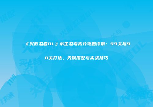 《火影忍者OL》水主忍考高分攻略详解：99关与90关打法、天赋搭配与实战技巧