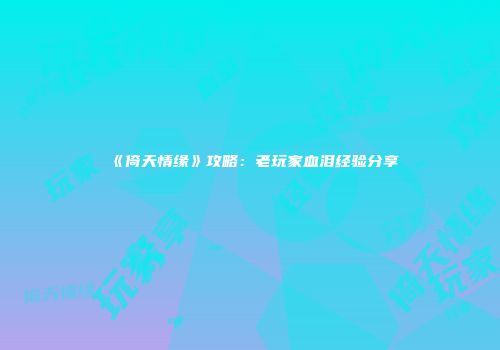 《倚天情缘》攻略：老玩家血泪经验分享