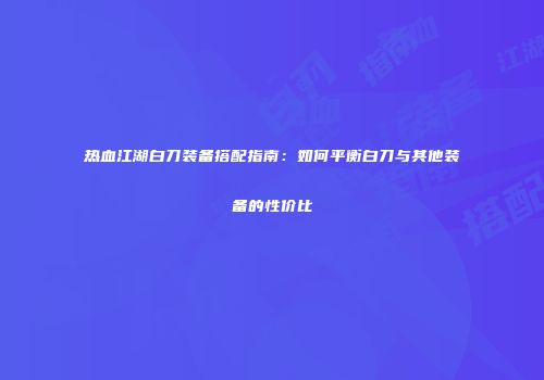 热血江湖白刀装备搭配指南：如何平衡白刀与其他装备的性价比