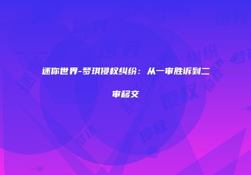 迷你世界-梦琪侵权纠纷：从一审胜诉到二审移交