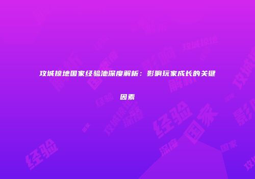 攻城掠地国家经验池深度解析：影响玩家成长的关键因素