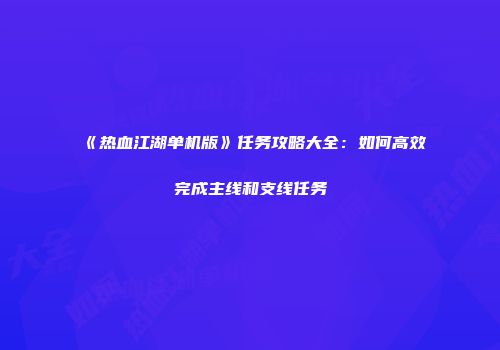 《热血江湖单机版》任务攻略大全：如何高效完成主线和支线任务