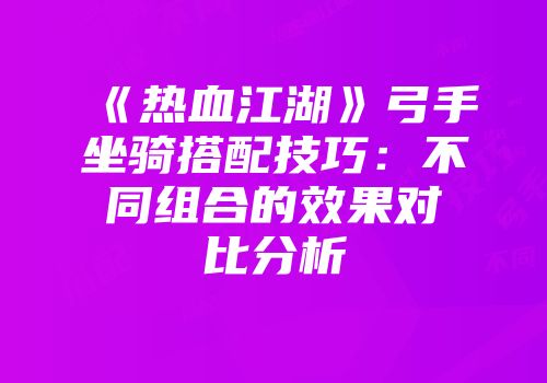 《热血江湖》弓手坐骑搭配技巧：不同组合的效果对比分析