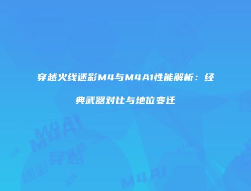 穿越火线迷彩M4与M4A1性能解析：经典武器对比与地位变迁