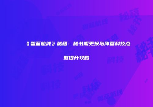 《碧蓝航线》秘籍：秘书舰更换与阵营科技点数提升攻略