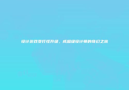 设计游戏变打怪升级，成超级设计师的奇幻之旅