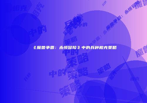 《魔兽争霸：永恒冒险》中的兵种相克策略