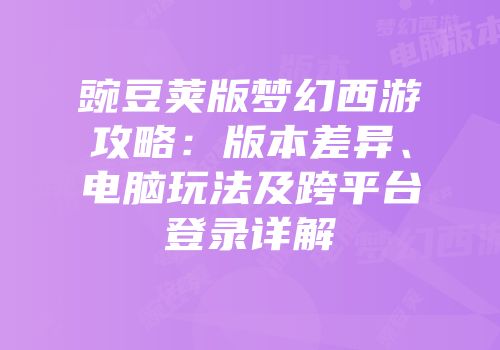 豌豆荚版梦幻西游攻略：版本差异、电脑玩法及跨平台登录详解