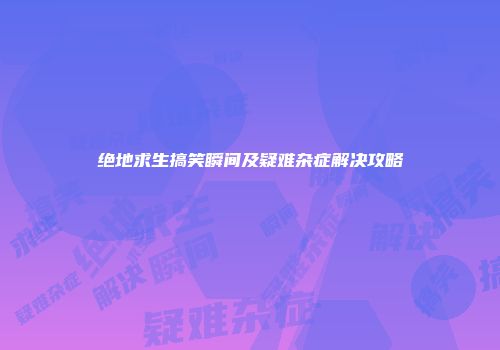 绝地求生搞笑瞬间及疑难杂症解决攻略