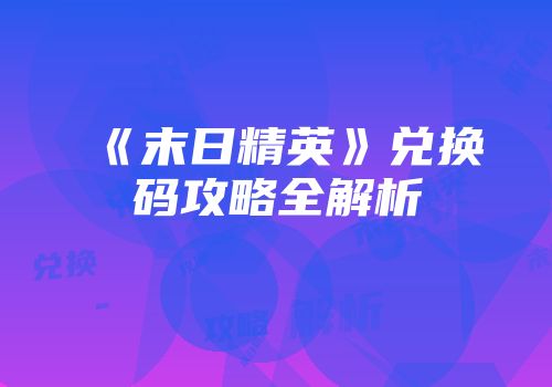《末日精英》兑换码攻略全解析